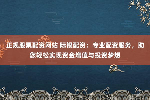 正规股票配资网站 际银配资：专业配资服务，助您轻松实现资金增值与投资梦想