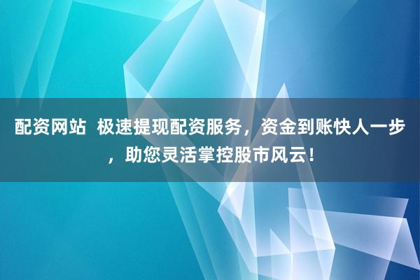 配资网站  极速提现配资服务，资金到账快人一步，助您灵活掌控股市风云！