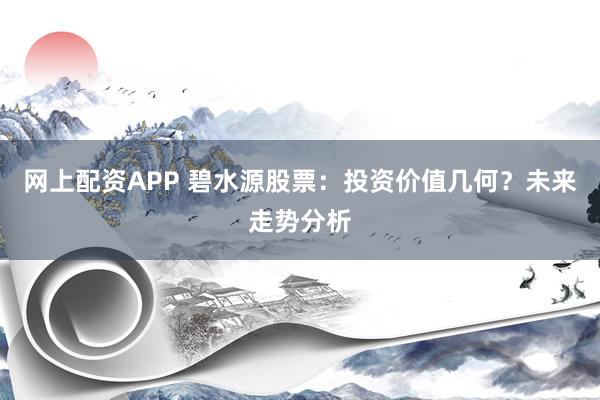 网上配资APP 碧水源股票：投资价值几何？未来走势分析