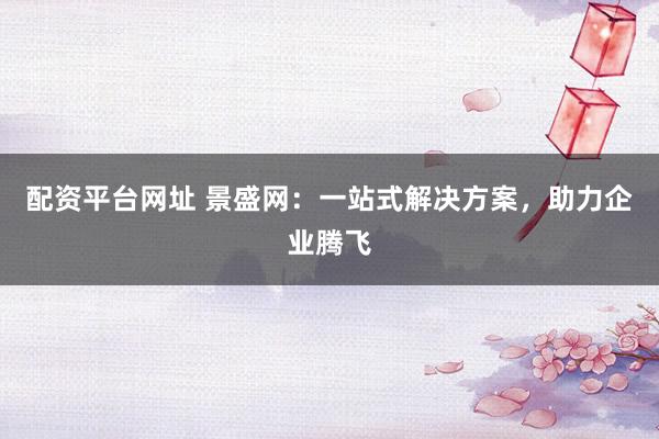 配资平台网址 景盛网：一站式解决方案，助力企业腾飞