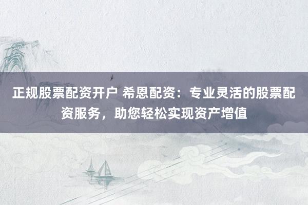 正规股票配资开户 希恩配资：专业灵活的股票配资服务，助您轻松实现资产增值