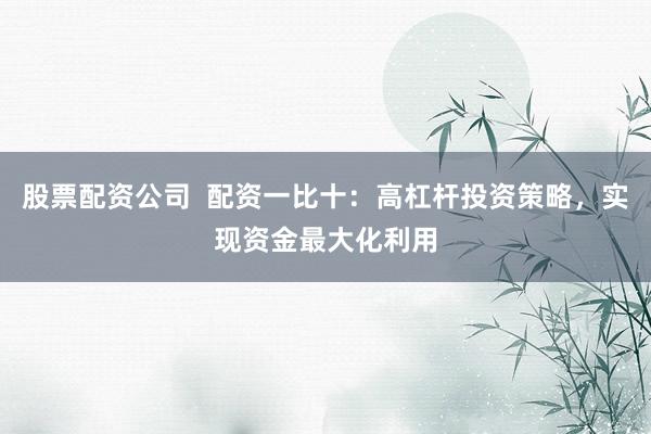 股票配资公司  配资一比十：高杠杆投资策略，实现资金最大化利用