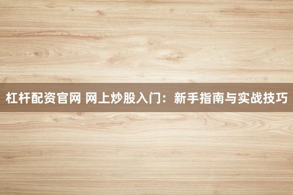 杠杆配资官网 网上炒股入门：新手指南与实战技巧