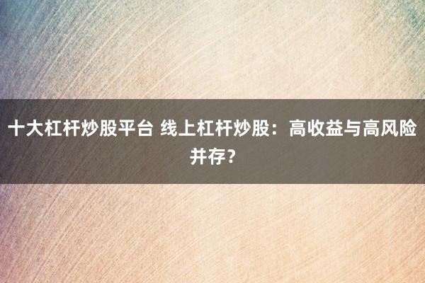 十大杠杆炒股平台 线上杠杆炒股：高收益与高风险并存？