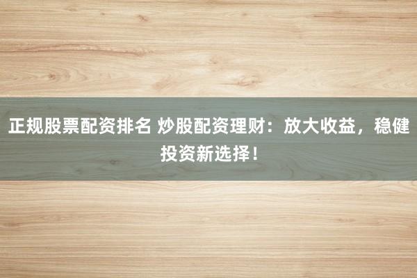 正规股票配资排名 炒股配资理财：放大收益，稳健投资新选择！