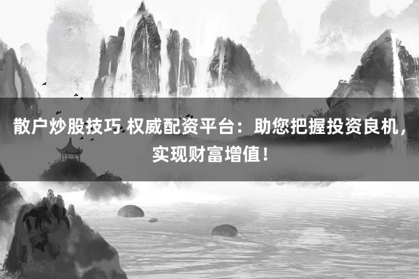 散户炒股技巧 权威配资平台：助您把握投资良机，实现财富增值！