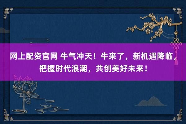 网上配资官网 牛气冲天！牛来了，新机遇降临，把握时代浪潮，共创美好未来！