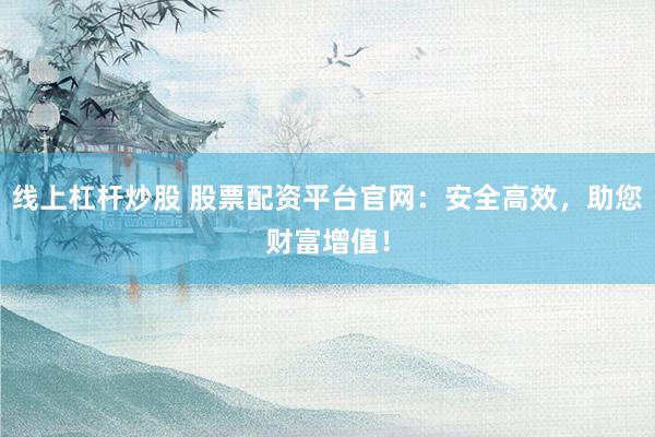 线上杠杆炒股 股票配资平台官网：安全高效，助您财富增值！
