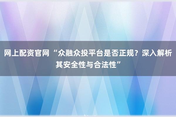 网上配资官网 “众融众投平台是否正规？深入解析其安全性与合法性”