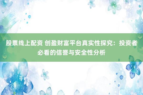 股票线上配资 创盈财富平台真实性探究：投资者必看的信誉与安全性分析
