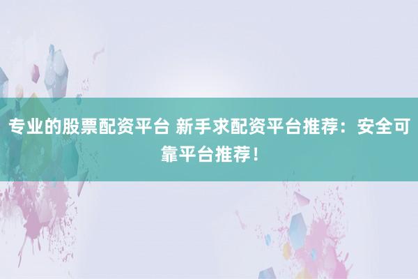 专业的股票配资平台 新手求配资平台推荐：安全可靠平台推荐！