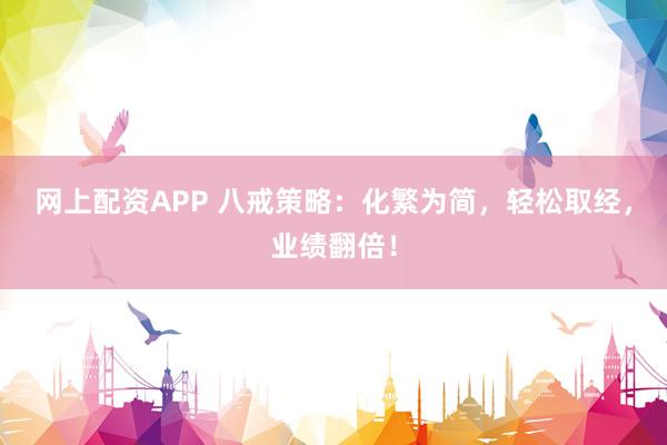 网上配资APP 八戒策略：化繁为简，轻松取经，业绩翻倍！