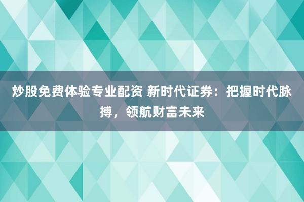 炒股免费体验专业配资 新时代证券：把握时代脉搏，领航财富未来