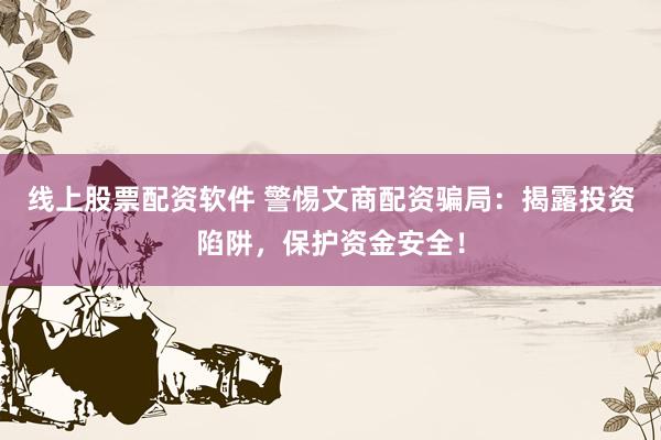 线上股票配资软件 警惕文商配资骗局：揭露投资陷阱，保护资金安全！