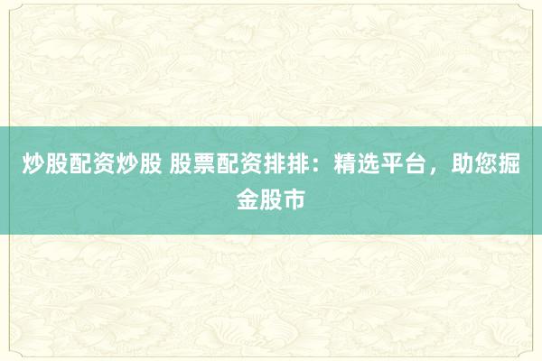 炒股配资炒股 股票配资排排：精选平台，助您掘金股市