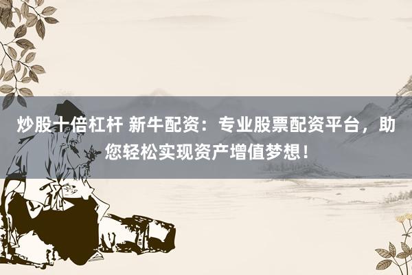 炒股十倍杠杆 新牛配资：专业股票配资平台，助您轻松实现资产增值梦想！