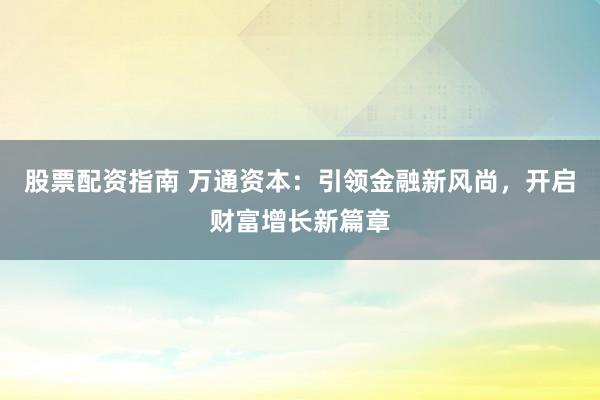 股票配资指南 万通资本：引领金融新风尚，开启财富增长新篇章