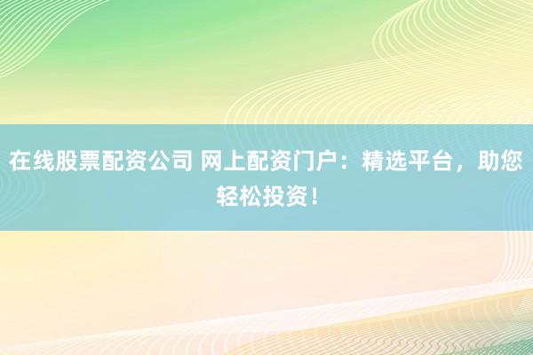 在线股票配资公司 网上配资门户：精选平台，助您轻松投资！
