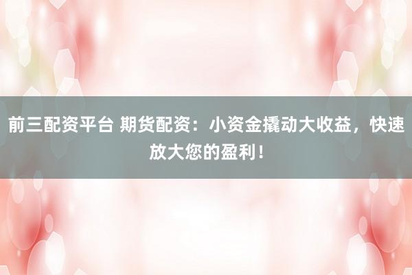 前三配资平台 期货配资：小资金撬动大收益，快速放大您的盈利！