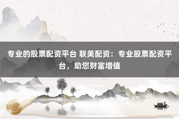 专业的股票配资平台 联美配资：专业股票配资平台，助您财富增值