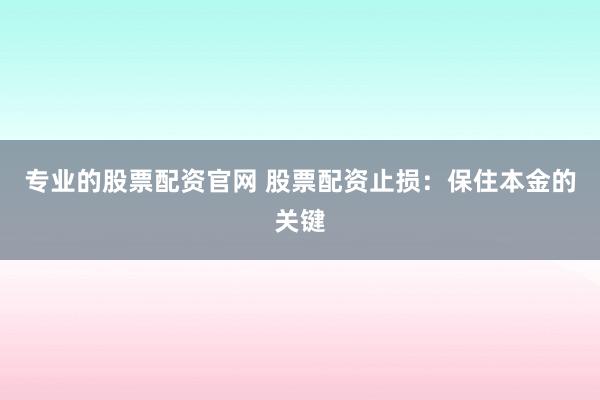 专业的股票配资官网 股票配资止损：保住本金的关键