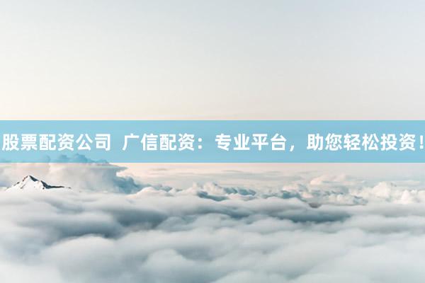 股票配资公司  广信配资：专业平台，助您轻松投资！