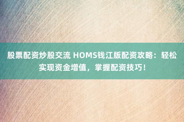股票配资炒股交流 HOMS钱江版配资攻略：轻松实现资金增值，掌握配资技巧！