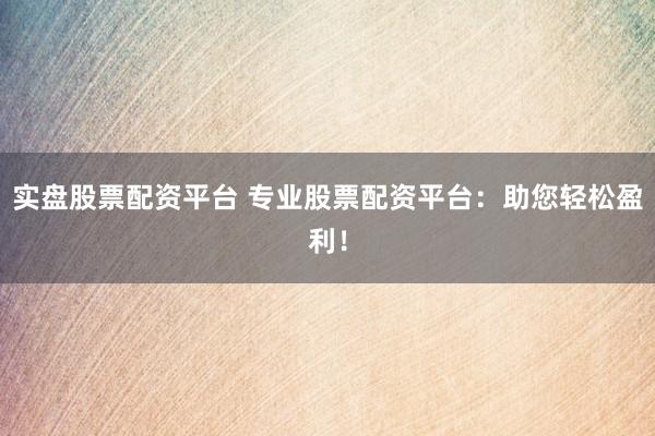 实盘股票配资平台 专业股票配资平台：助您轻松盈利！