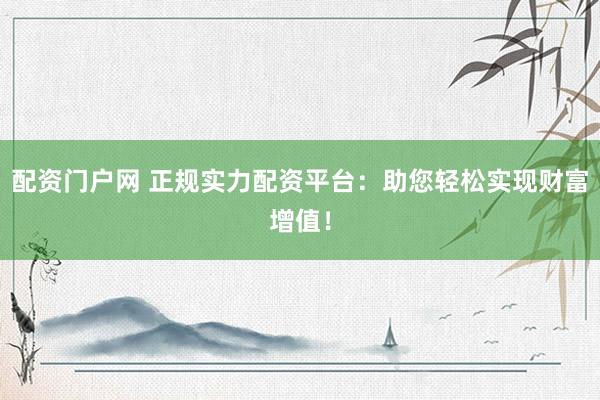 配资门户网 正规实力配资平台：助您轻松实现财富增值！