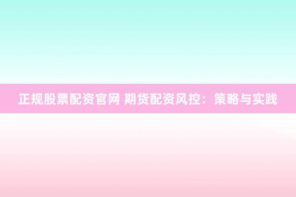 正规股票配资官网 期货配资风控：策略与实践