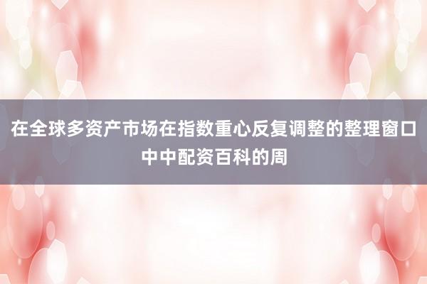 在全球多资产市场在指数重心反复调整的整理窗口中中配资百科的周
