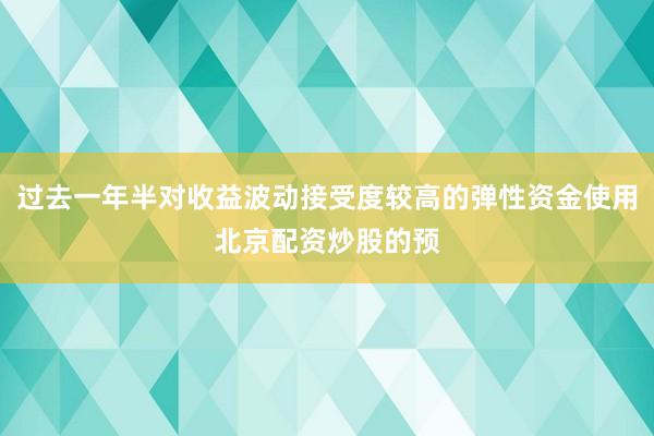 过去一年半对收益波动接受度较高的弹性资金使用北京配资炒股的预