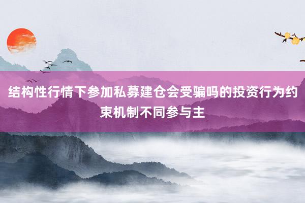结构性行情下参加私募建仓会受骗吗的投资行为约束机制不同参与主