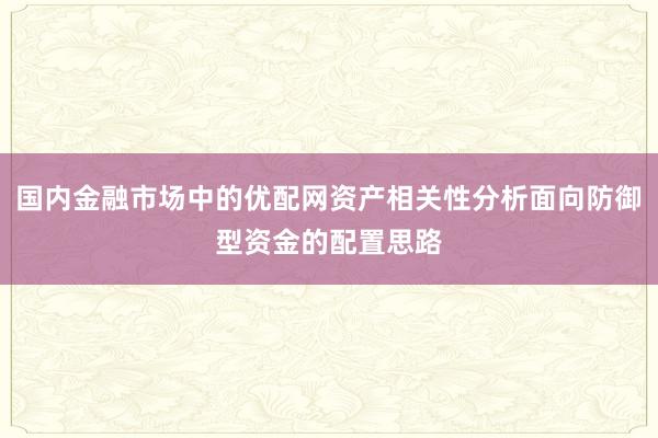 国内金融市场中的优配网资产相关性分析面向防御型资金的配置思路