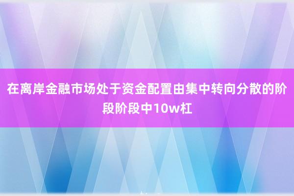在离岸金融市场处于资金配置由集中转向分散的阶段阶段中10w杠