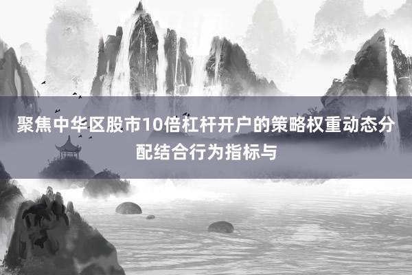 聚焦中华区股市10倍杠杆开户的策略权重动态分配结合行为指标与