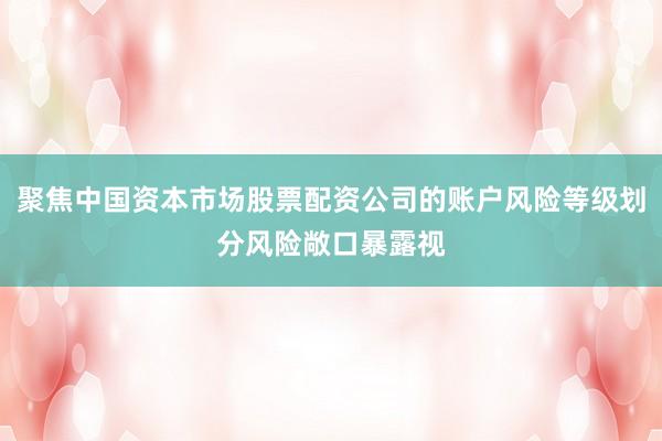 聚焦中国资本市场股票配资公司的账户风险等级划分风险敞口暴露视